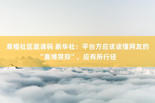 草榴社区邀请码 新华社：平台方应该读懂网友的“赛博哭穷”，应有所行径