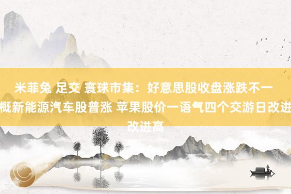 米菲兔 足交 寰球市集：好意思股收盘涨跌不一 中概新能源汽车股普涨 苹果股价一语气四个交游日改进高