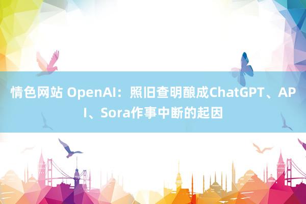 情色网站 OpenAI：照旧查明酿成ChatGPT、API、Sora作事中断的起因