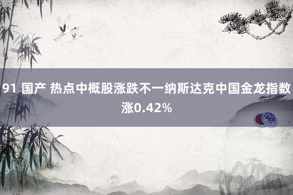 91 国产 热点中概股涨跌不一纳斯达克中国金龙指数涨0.42%