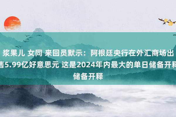 浆果儿 女同 来回员默示：阿根廷央行在外汇商场出售5.99亿好意思元 这是2024年内最大的单日储备开释
