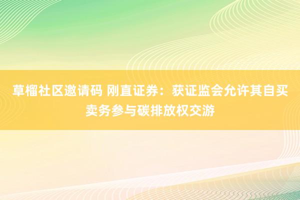 草榴社区邀请码 刚直证券：获证监会允许其自买卖务参与碳排放权交游
