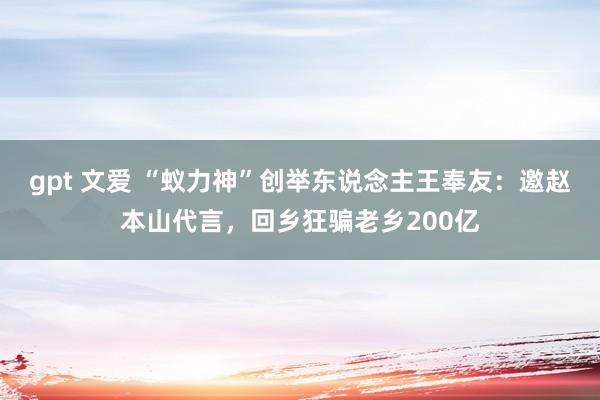 gpt 文爱 “蚁力神”创举东说念主王奉友：邀赵本山代言，回乡狂骗老乡200亿