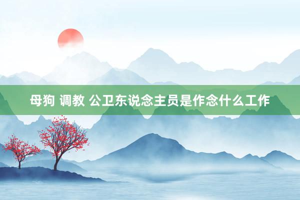 母狗 调教 公卫东说念主员是作念什么工作