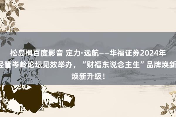 松岛枫百度影音 定力·远航——华福证券2024年钞票经管岑岭论坛见效举办，“财福东说念主生”品牌焕新升级！