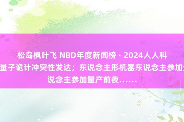 松岛枫叶飞 NBD年度新闻榜 · 2024人人科技十大新闻｜量子诡计冲突性发达；东说念主形机器东说念主参加量产前夜……