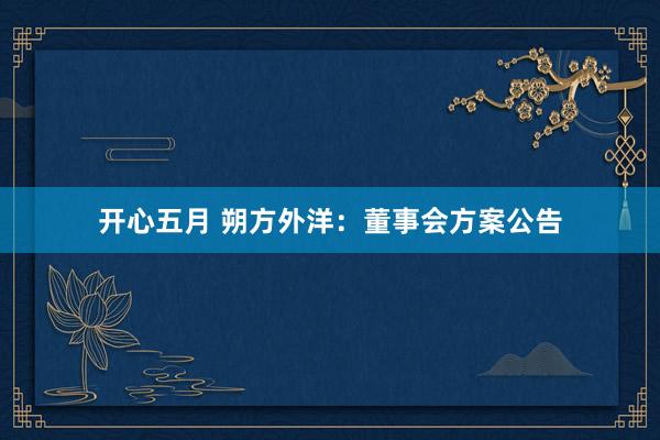开心五月 朔方外洋：董事会方案公告