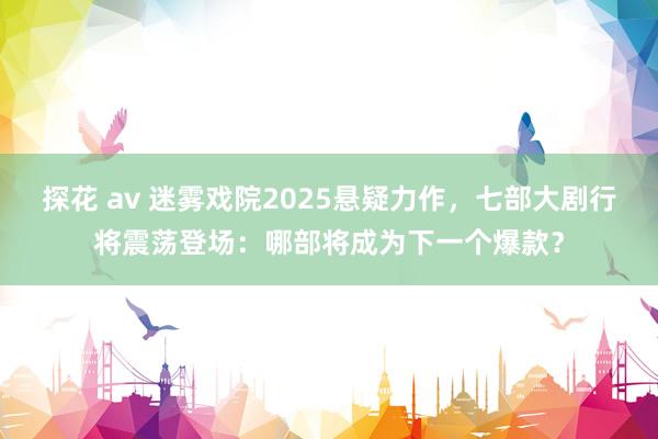 探花 av 迷雾戏院2025悬疑力作，七部大剧行将震荡登场：哪部将成为下一个爆款？