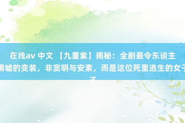 在线av 中文 【九重紫】揭秘：全剧最令东谈主唏嘘的变装，非窦明与安素，而是这位死里逃生的女子