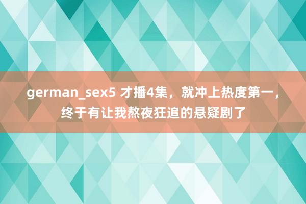 german_sex5 才播4集，就冲上热度第一，终于有让我熬夜狂追的悬疑剧了