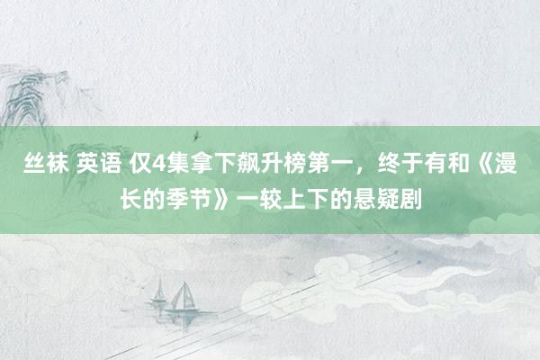 丝袜 英语 仅4集拿下飙升榜第一，终于有和《漫长的季节》一较上下的悬疑剧