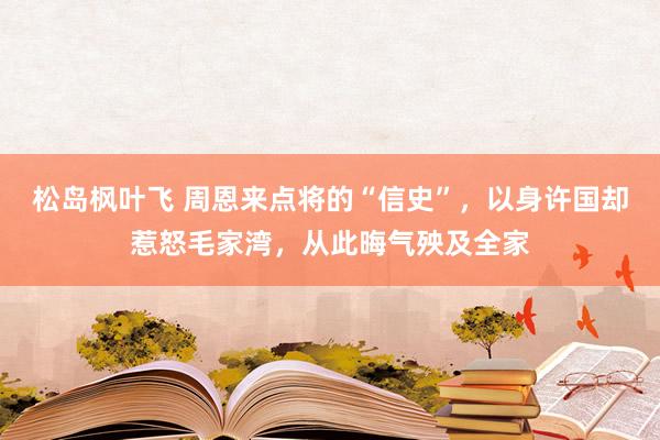 松岛枫叶飞 周恩来点将的“信史”，以身许国却惹怒毛家湾，从此晦气殃及全家
