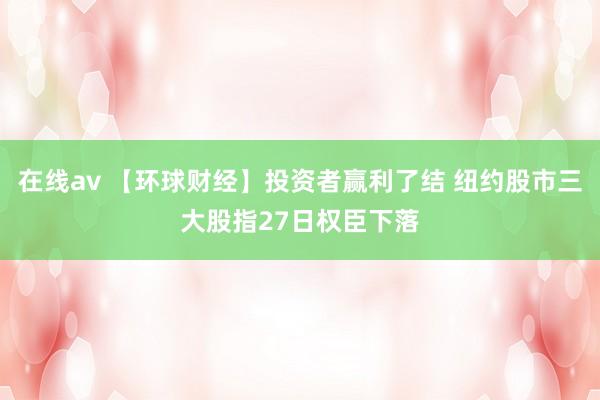 在线av 【环球财经】投资者赢利了结 纽约股市三大股指27日权臣下落
