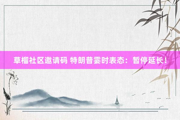 草榴社区邀请码 特朗普霎时表态：暂停延长！