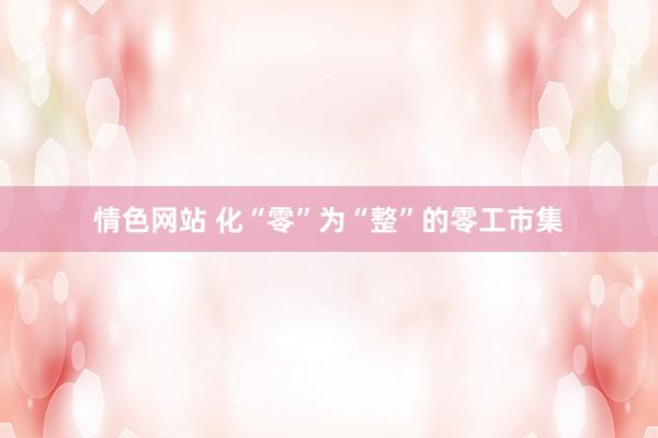 情色网站 化“零”为“整”的零工市集