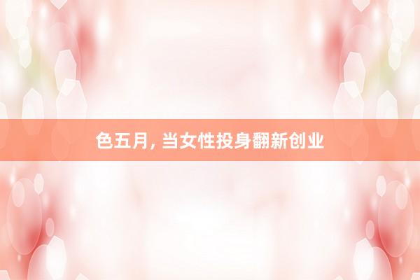 色五月， 当女性投身翻新创业