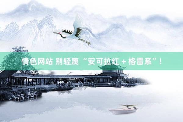 情色网站 别轻篾 “安可拉红 + 格雷系”！