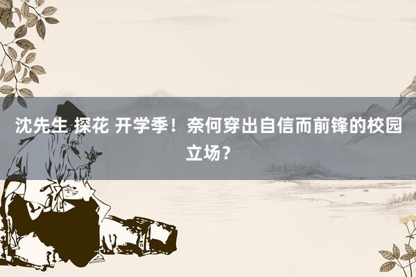 沈先生 探花 开学季！奈何穿出自信而前锋的校园立场？