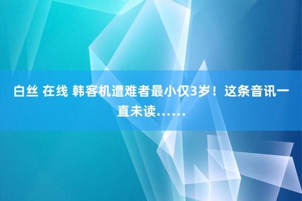 白丝 在线 韩客机遭难者最小仅3岁!这条音讯一直未读……