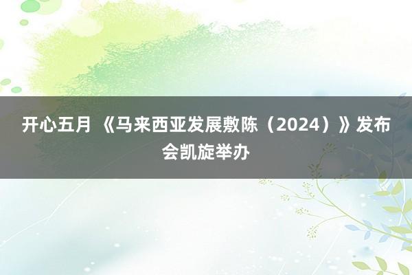 开心五月 《马来西亚发展敷陈（2024）》发布会凯旋举办