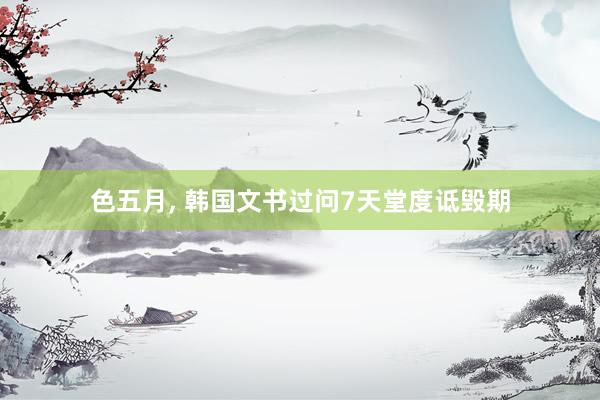 色五月， 韩国文书过问7天堂度诋毁期