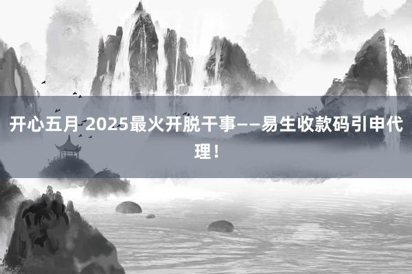 开心五月 2025最火开脱干事——易生收款码引申代理！