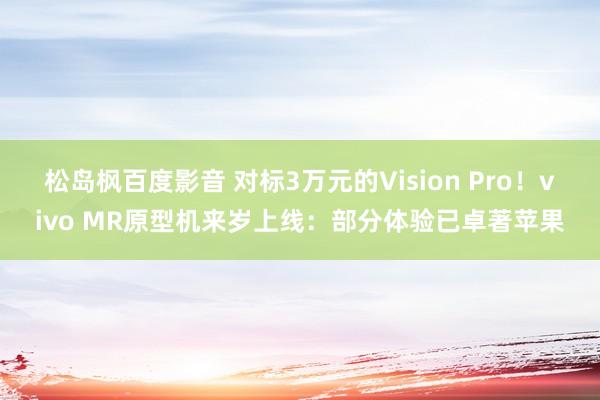 松岛枫百度影音 对标3万元的Vision Pro！vivo MR原型机来岁上线：部分体验已卓著苹果