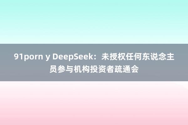 91porn y DeepSeek：未授权任何东说念主员参与机构投资者疏通会