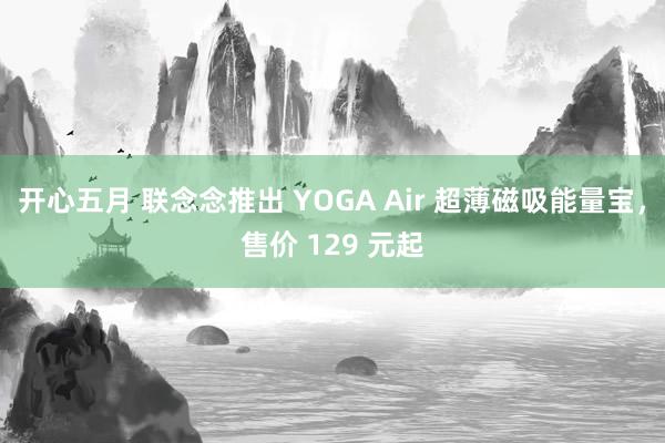 开心五月 联念念推出 YOGA Air 超薄磁吸能量宝，售价 129 元起