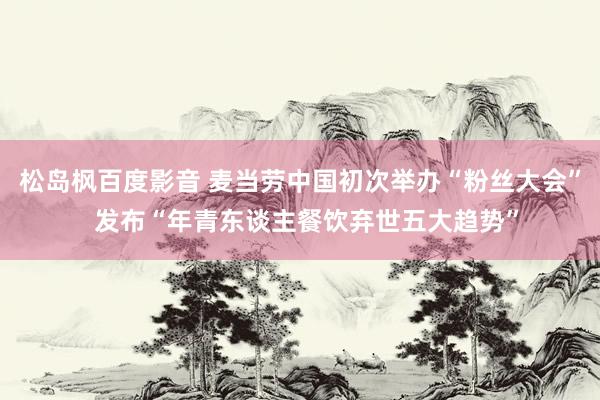 松岛枫百度影音 麦当劳中国初次举办“粉丝大会”  发布“年青东谈主餐饮弃世五大趋势”