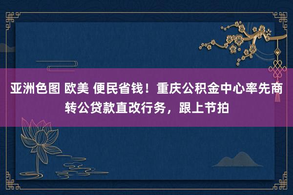 亚洲色图 欧美 便民省钱！重庆公积金中心率先商转公贷款直改行务，跟上节拍
