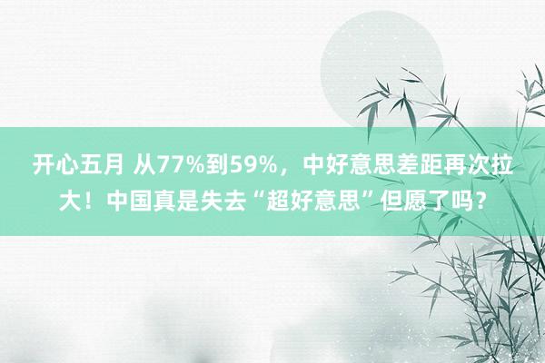开心五月 从77%到59%，中好意思差距再次拉大！中国真是失去“超好意思”但愿了吗？