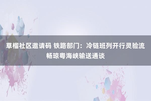 草榴社区邀请码 铁路部门：冷链班列开行灵验流畅琼粤海峡输送通谈