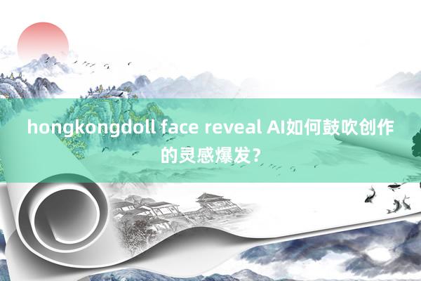 hongkongdoll face reveal AI如何鼓吹创作的灵感爆发？