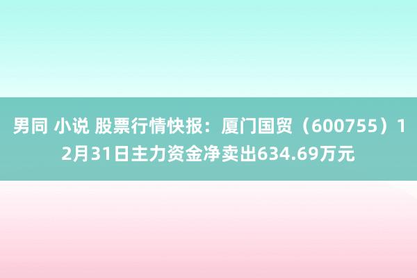 男同 小说 股票行情快报：厦门国贸（600755）12月31日主力资金净卖出634.69万元