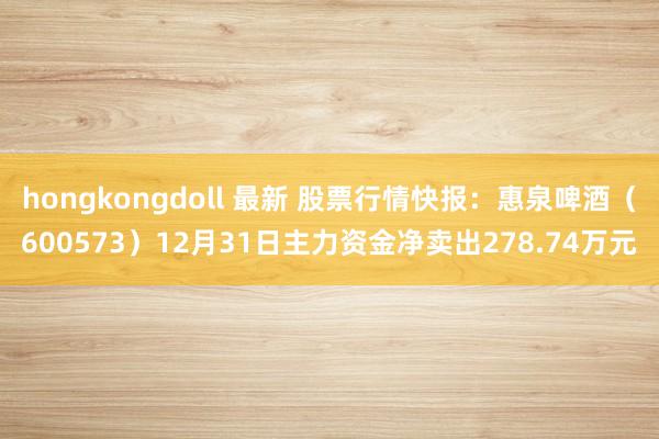 hongkongdoll 最新 股票行情快报：惠泉啤酒（600573）12月31日主力资金净卖出278.74万元