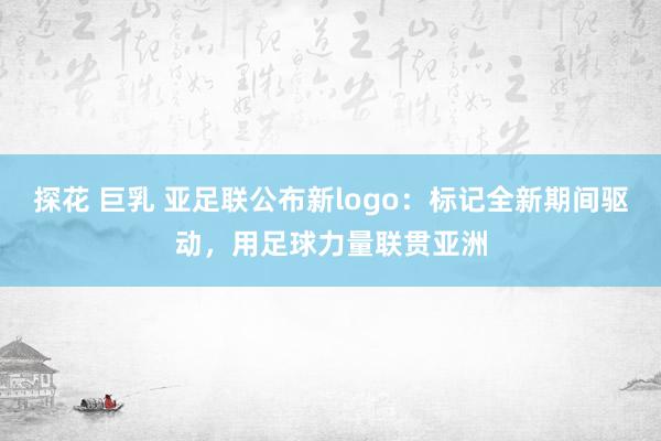 探花 巨乳 亚足联公布新logo：标记全新期间驱动，用足球力量联贯亚洲