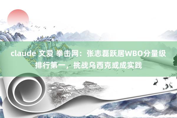 claude 文爱 拳击网：张志磊跃居WBO分量级排行第一，挑战乌西克或成实践