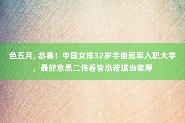色五月， 恭喜！中国女排32岁宇宙冠军入职大学，最好意思二传看皆惠若琪当敦厚