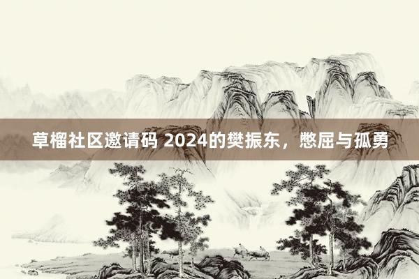 草榴社区邀请码 2024的樊振东，憋屈与孤勇