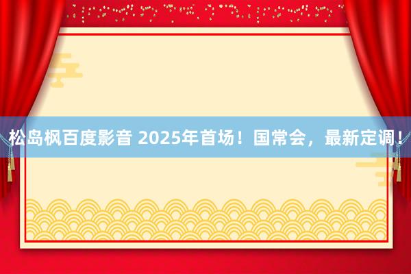 松岛枫百度影音 2025年首场！国常会，最新定调！