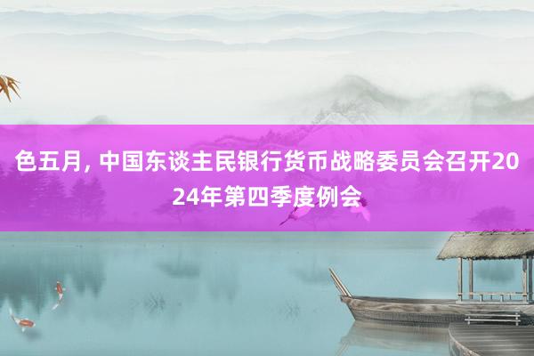 色五月， 中国东谈主民银行货币战略委员会召开2024年第四季度例会