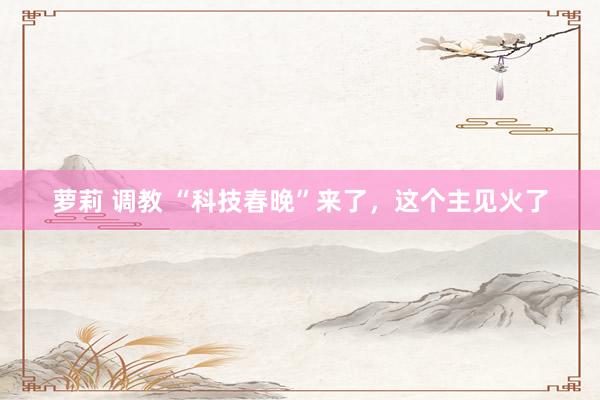 萝莉 调教 “科技春晚”来了，这个主见火了