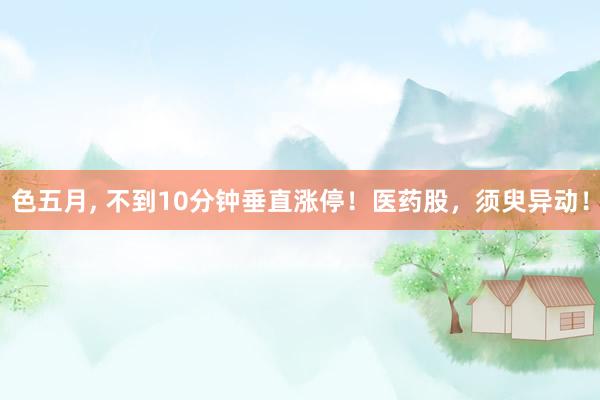 色五月， 不到10分钟垂直涨停！医药股，须臾异动！