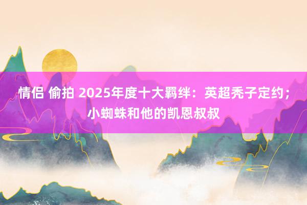 情侣 偷拍 2025年度十大羁绊：英超秃子定约；小蜘蛛和他的凯恩叔叔
