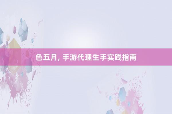 色五月， 手游代理生手实践指南