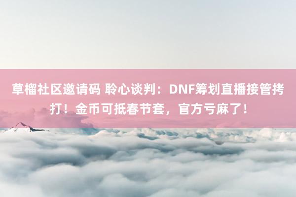 草榴社区邀请码 聆心谈判：DNF筹划直播接管拷打！金币可抵春节套，官方亏麻了！