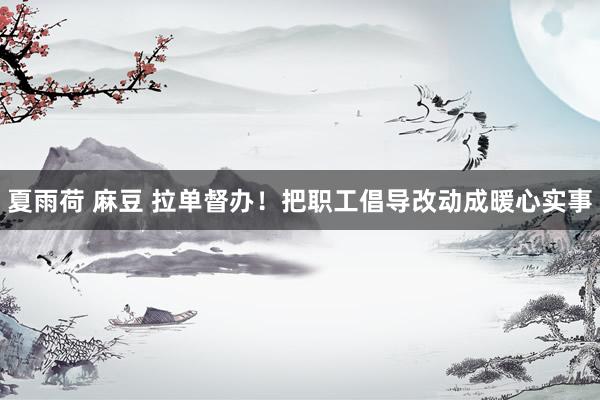 夏雨荷 麻豆 拉单督办！把职工倡导改动成暖心实事