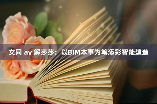 女同 av 解莎莎：以BIM本事为笔添彩智能建造