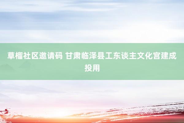 草榴社区邀请码 甘肃临泽县工东谈主文化宫建成投用